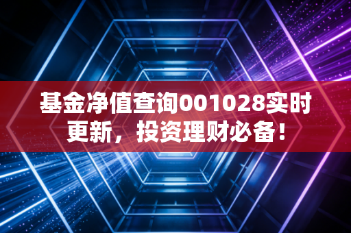 基金净值查询001028实时更新，投资理财必备！