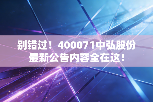 别错过！400071中弘股份最新公告内容全在这！