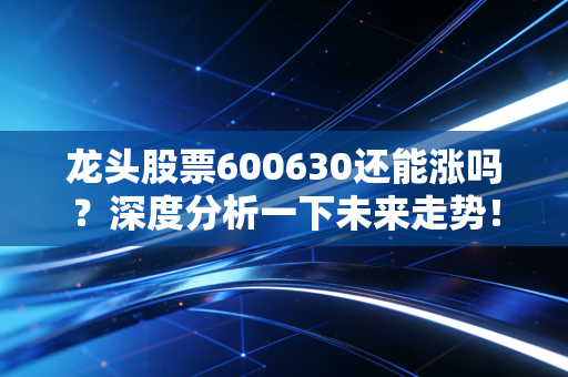 龙头股票600630还能涨吗?深度分析一下未来走势!