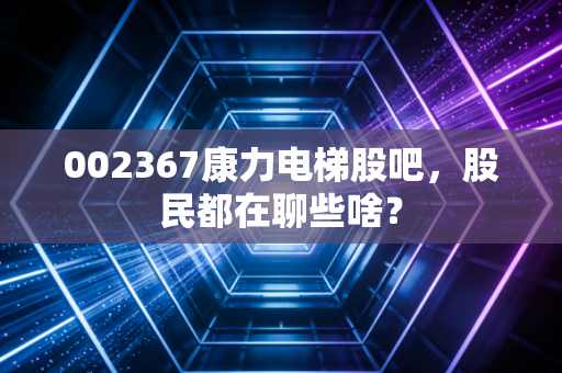 002367康力电梯股吧，股民都在聊些啥？