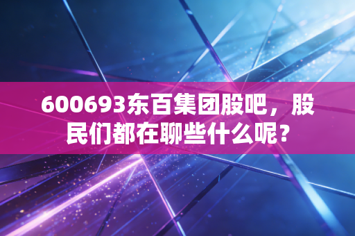 600693东百集团股吧，股民们都在聊些什么呢？