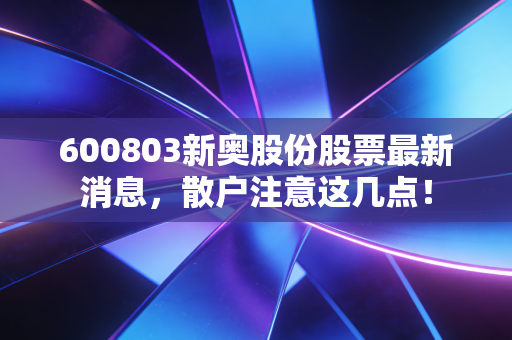 600803新奥股份股票最新消息，散户注意这几点！