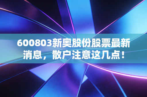 600803新奥股份股票最新消息，散户注意这几点！