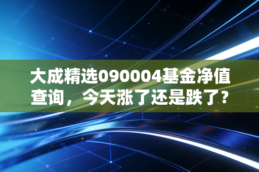 大成精选090004基金净值查询,今天涨了还是跌了?