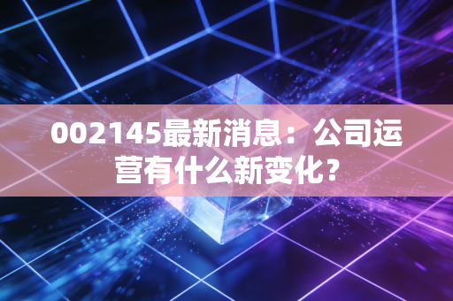 002145最新消息:公司运营有什么新变化?