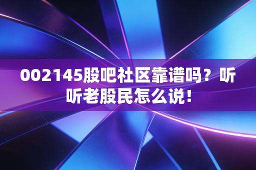 002145股吧社区靠谱吗？听听老股民怎么说！