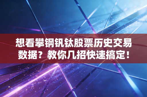 想看攀钢钒钛股票历史交易数据？教你几招快速搞定！