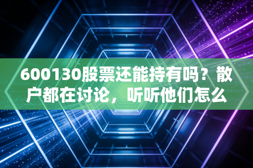 600130股票还能持有吗？散户都在讨论，听听他们怎么说！