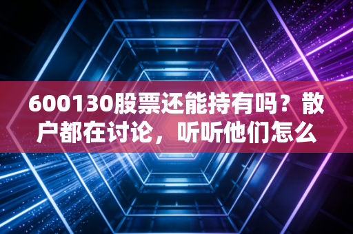 600130股票还能持有吗？散户都在讨论，听听他们怎么说！