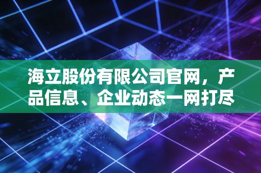 海立股份有限公司官网，产品信息、企业动态一网打尽！