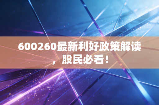 600260最新利好政策解读，股民必看！