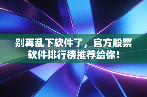 别再乱下软件了，官方股票软件排行榜推荐给你！