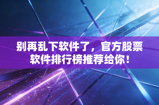 别再乱下软件了，官方股票软件排行榜推荐给你！