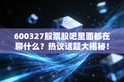 600327股票股吧里面都在聊什么？热议话题大揭秘！