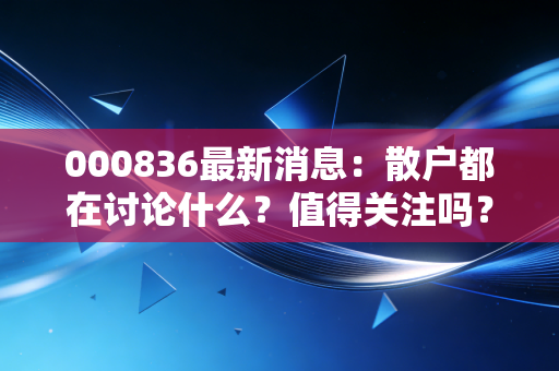 000836最新消息：散户都在讨论什么？值得关注吗？