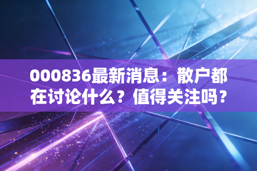 000836最新消息：散户都在讨论什么？值得关注吗？