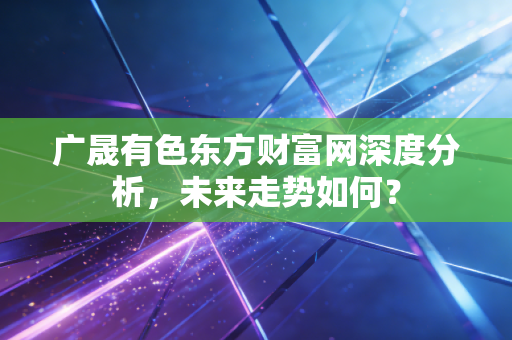 广晟有色东方财富网深度分析，未来走势如何？