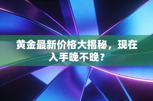 黄金最新价格大揭秘，现在入手晚不晚？