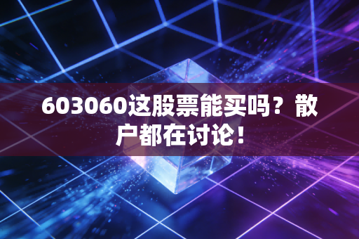 603060这股票能买吗？散户都在讨论！