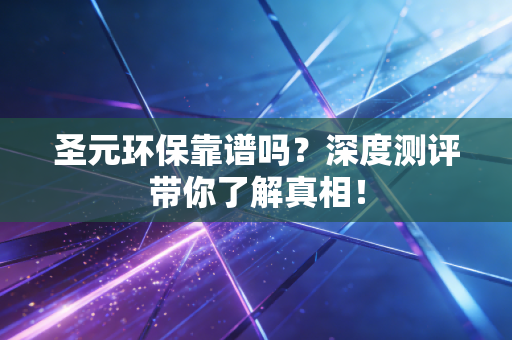 圣元环保靠谱吗？深度测评带你了解真相！