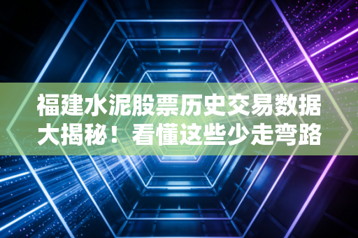 福建水泥股票历史交易数据大揭秘！看懂这些少走弯路！