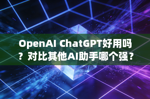 OpenAI ChatGPT好用吗?对比其他AI助手哪个强?