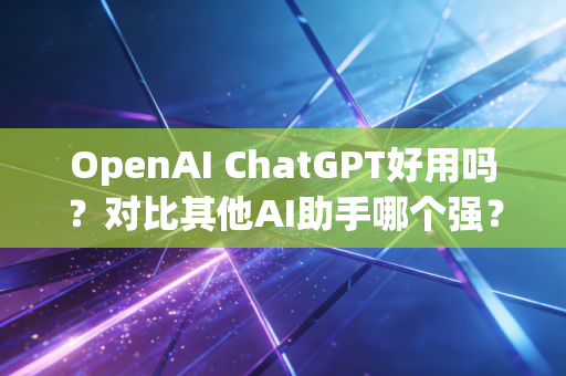 OpenAI ChatGPT好用吗？对比其他AI助手哪个强？