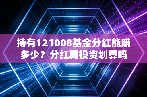 持有121008基金分红能赚多少？分红再投资划算吗