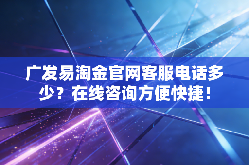 广发易淘金官网客服电话多少？在线咨询方便快捷！