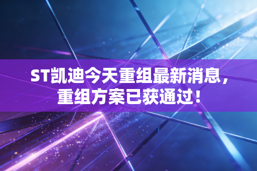ST凯迪今天重组最新消息,重组方案已获通过!