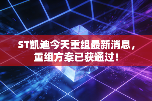 ST凯迪今天重组最新消息,重组方案已获通过!