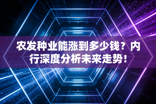 农发种业能涨到多少钱？内行深度分析未来走势！