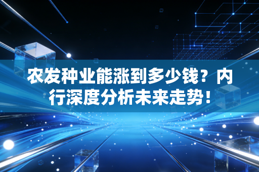 农发种业能涨到多少钱？内行深度分析未来走势！
