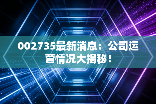002735最新消息：公司运营情况大揭秘！