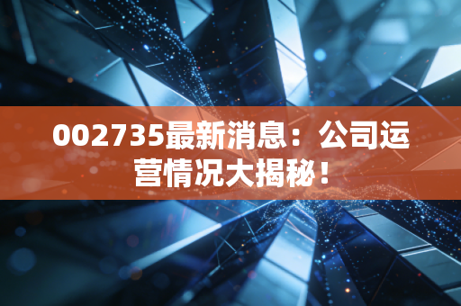 002735最新消息:公司运营情况大揭秘!