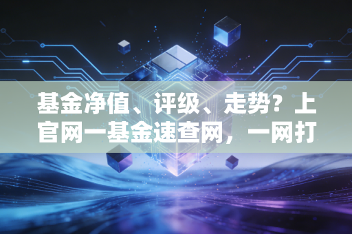基金净值、评级、走势？上官网一基金速查网，一网打尽！