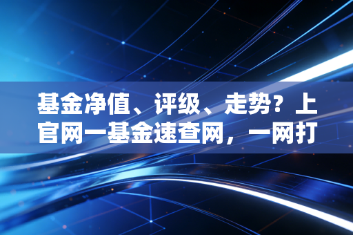 基金净值、评级、走势？上官网一基金速查网，一网打尽！