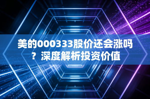 美的000333股价还会涨吗？深度解析投资价值