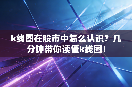 k线图在股市中怎么认识?几分钟带你读懂k线图!
