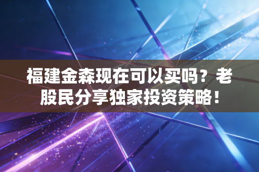 福建金森现在可以买吗?老股民分享独家投资策略!