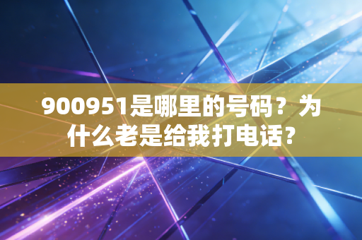 900951是哪里的号码？为什么老是给我打电话？