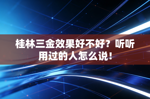 桂林三金效果好不好？听听用过的人怎么说！