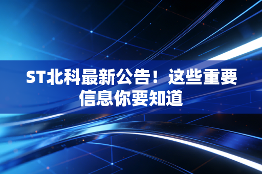 ST北科最新公告！这些重要信息你要知道