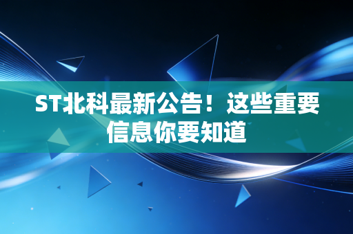 ST北科最新公告!这些重要信息你要知道
