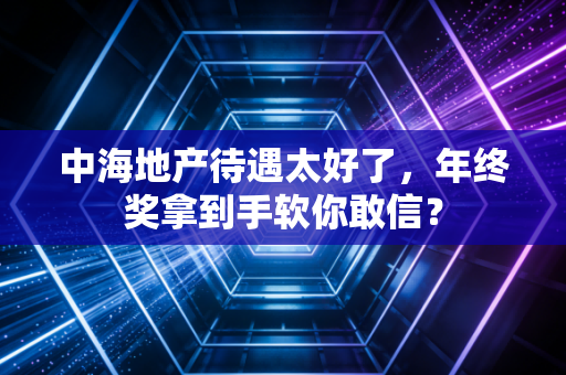中海地产待遇太好了,年终奖拿到手软你敢信?
