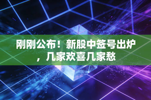 刚刚公布！新股中签号出炉，几家欢喜几家愁