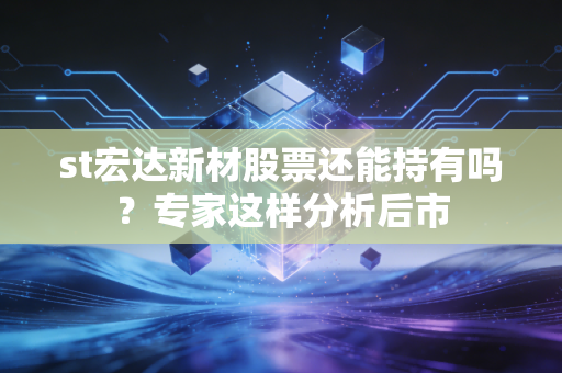 st宏达新材股票还能持有吗？专家这样分析后市