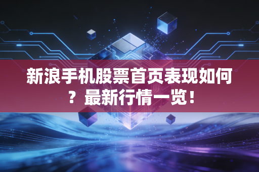 新浪手机股票首页表现如何？最新行情一览！