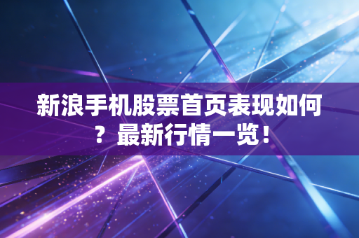 新浪手机股票首页表现如何?最新行情一览!