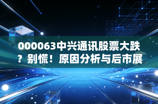 000063中兴通讯股票大跌？别慌！原因分析与后市展望
